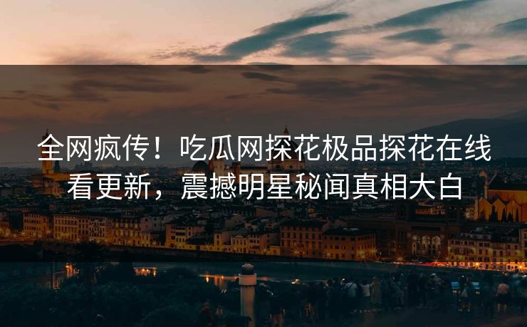 全网疯传！吃瓜网探花极品探花在线看更新，震撼明星秘闻真相大白