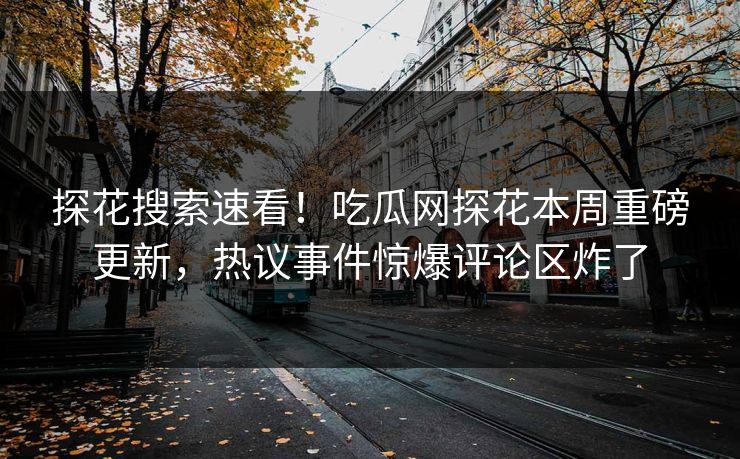 探花搜索速看！吃瓜网探花本周重磅更新，热议事件惊爆评论区炸了  第1张