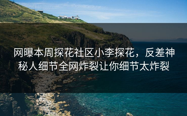 网曝本周探花社区小李探花，反差神秘人细节全网炸裂让你细节太炸裂