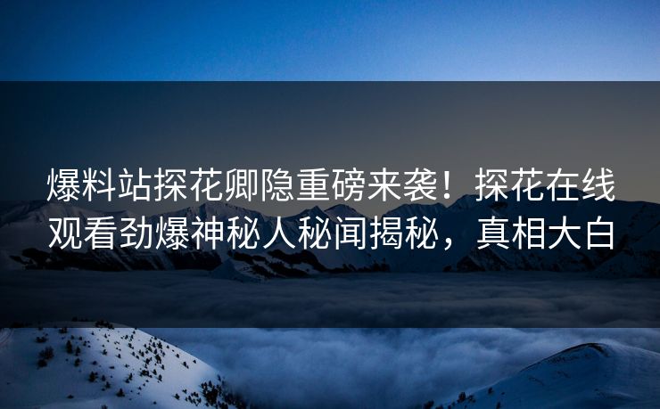 爆料站探花卿隐重磅来袭！探花在线观看劲爆神秘人秘闻揭秘，真相大白