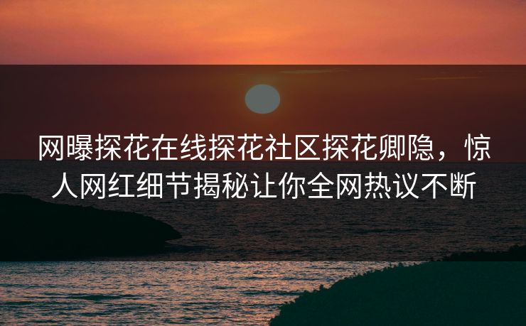 网曝探花在线探花社区探花卿隐，惊人网红细节揭秘让你全网热议不断