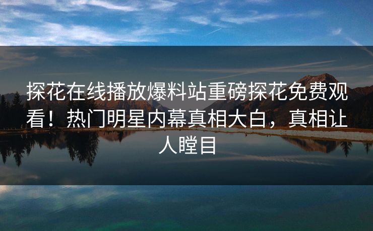 探花在线播放爆料站重磅探花免费观看！热门明星内幕真相大白，真相让人瞠目