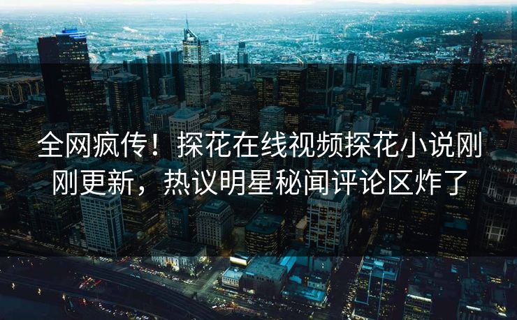 全网疯传！探花在线视频探花小说刚刚更新，热议明星秘闻评论区炸了
