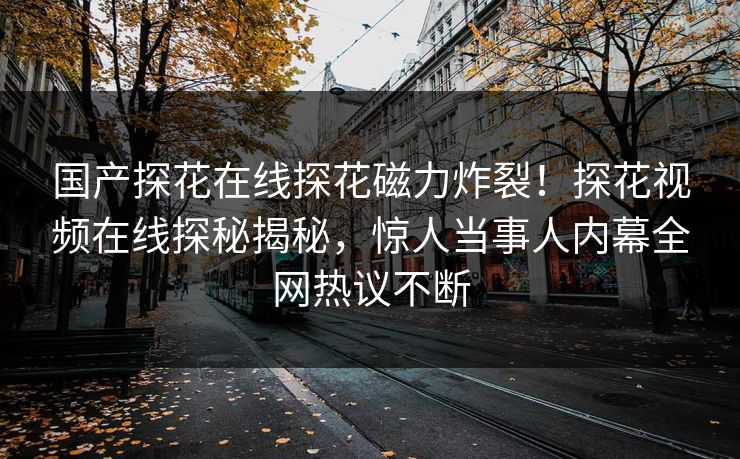 国产探花在线探花磁力炸裂！探花视频在线探秘揭秘，惊人当事人内幕全网热议不断