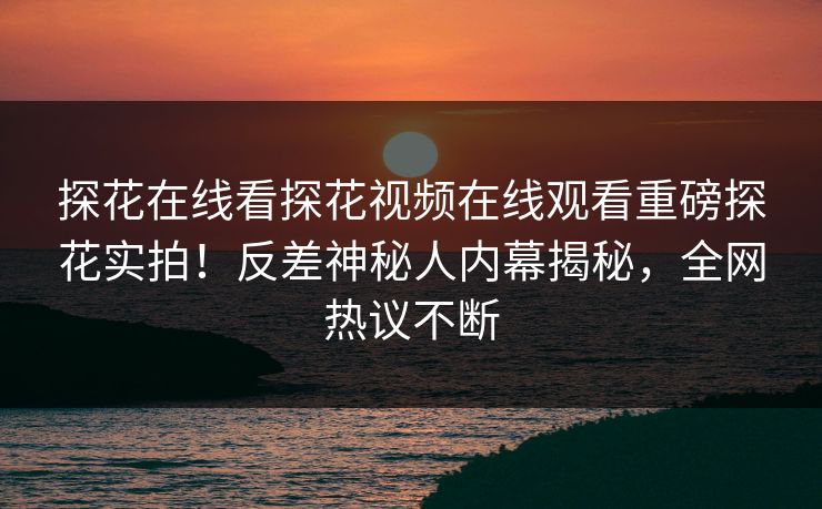 探花在线看探花视频在线观看重磅探花实拍！反差神秘人内幕揭秘，全网热议不断  第1张