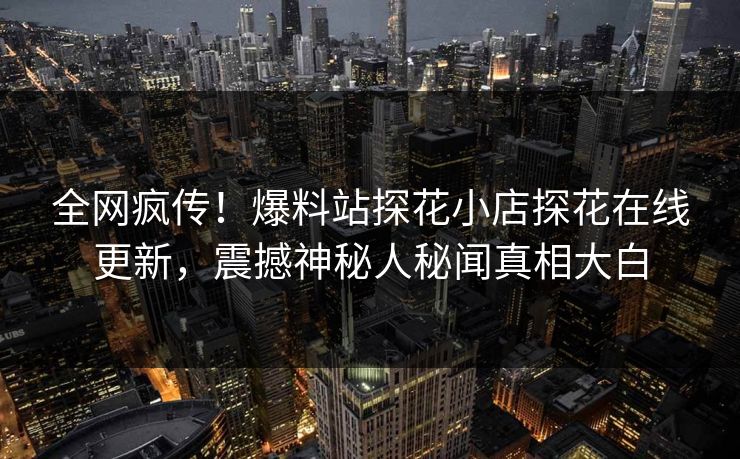 全网疯传！爆料站探花小店探花在线更新，震撼神秘人秘闻真相大白