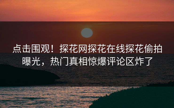 点击围观！探花网探花在线探花偷拍曝光，热门真相惊爆评论区炸了  第1张