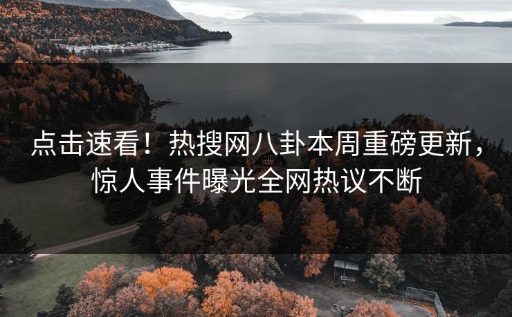 点击速看！热搜网八卦本周重磅更新，惊人事件曝光全网热议不断
