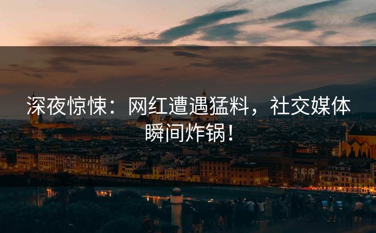 深夜惊悚：网红遭遇猛料，社交媒体瞬间炸锅！