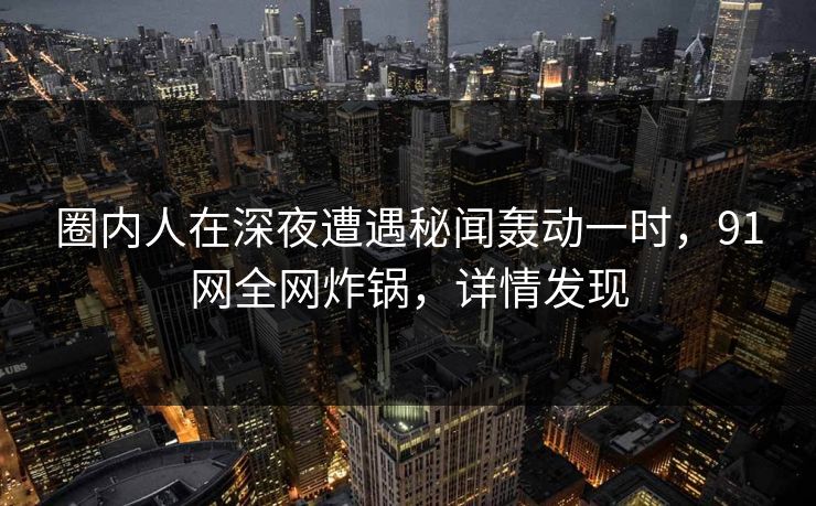 圈内人在深夜遭遇秘闻轰动一时，91网全网炸锅，详情发现  第1张