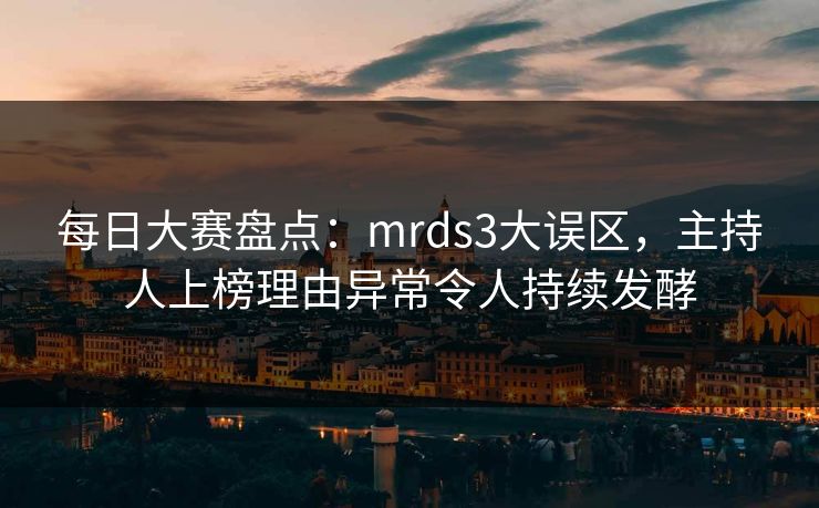 每日大赛盘点：mrds3大误区，主持人上榜理由异常令人持续发酵