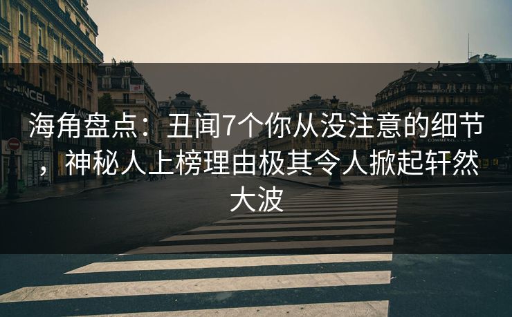 海角盘点：丑闻7个你从没注意的细节，神秘人上榜理由极其令人掀起轩然大波