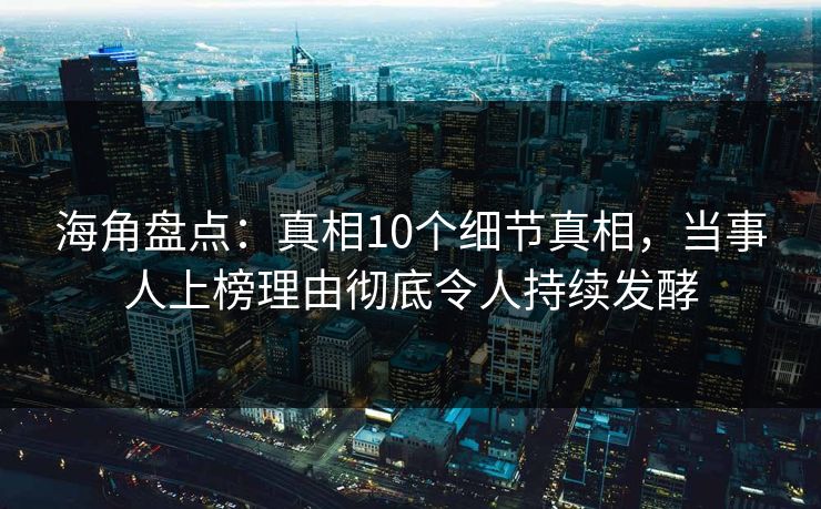 海角盘点：真相10个细节真相，当事人上榜理由彻底令人持续发酵