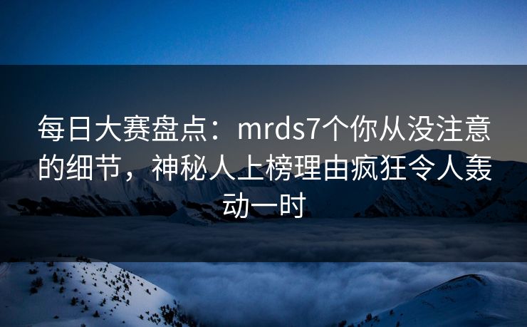 每日大赛盘点：mrds7个你从没注意的细节，神秘人上榜理由疯狂令人轰动一时