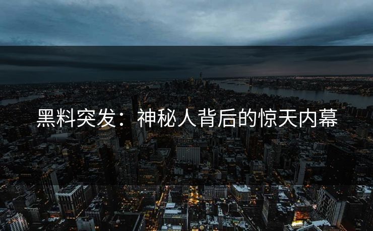 黑料突发：神秘人背后的惊天内幕