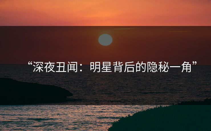 “深夜丑闻：明星背后的隐秘一角”  第1张