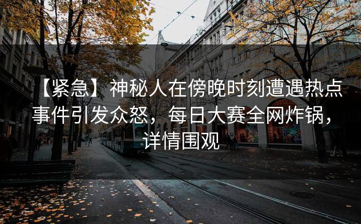 【紧急】神秘人在傍晚时刻遭遇热点事件引发众怒，每日大赛全网炸锅，详情围观  第1张