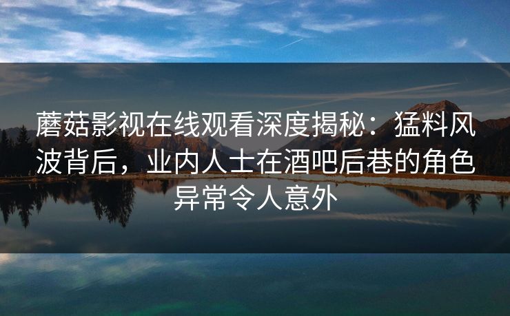 蘑菇影视在线观看深度揭秘：猛料风波背后，业内人士在酒吧后巷的角色异常令人意外  第1张