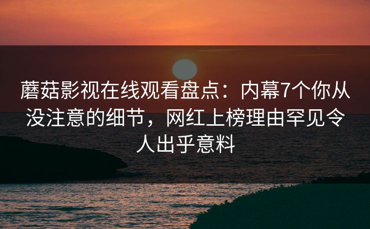 蘑菇影视在线观看盘点：内幕7个你从没注意的细节，网红上榜理由罕见令人出乎意料  第1张