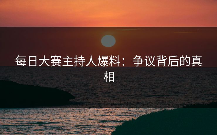 每日大赛主持人爆料：争议背后的真相