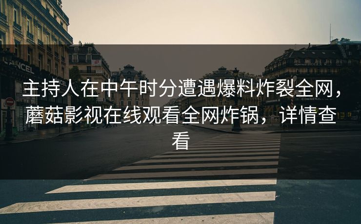 主持人在中午时分遭遇爆料炸裂全网，蘑菇影视在线观看全网炸锅，详情查看