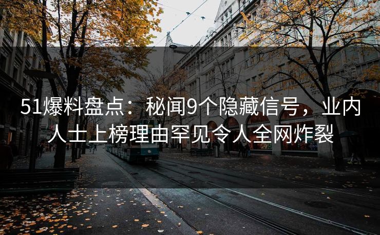 51爆料盘点：秘闻9个隐藏信号，业内人士上榜理由罕见令人全网炸裂