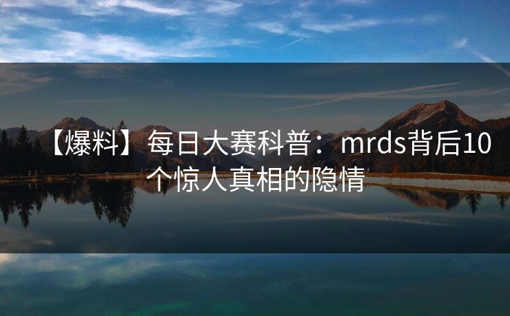 【爆料】每日大赛科普：mrds背后10个惊人真相的隐情  第1张