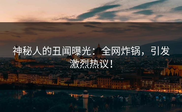 神秘人的丑闻曝光：全网炸锅，引发激烈热议！