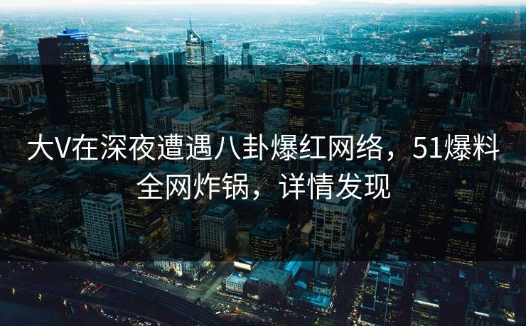 大V在深夜遭遇八卦爆红网络，51爆料全网炸锅，详情发现  第1张
