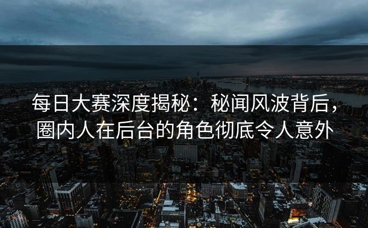 每日大赛深度揭秘：秘闻风波背后，圈内人在后台的角色彻底令人意外  第1张
