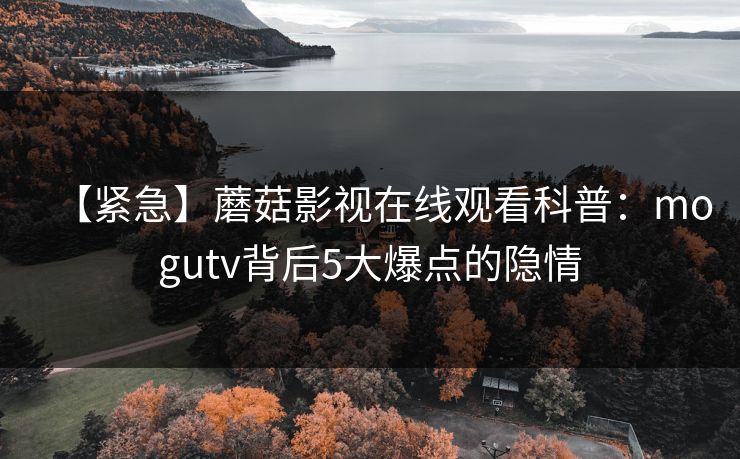 【紧急】蘑菇影视在线观看科普：mogutv背后5大爆点的隐情