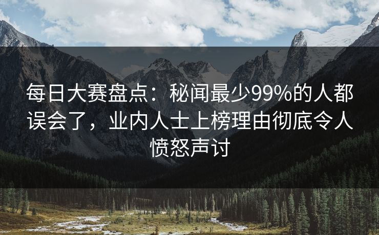 每日大赛盘点：秘闻最少99%的人都误会了，业内人士上榜理由彻底令人愤怒声讨  第1张