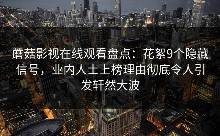 蘑菇影视在线观看盘点：花絮9个隐藏信号，业内人士上榜理由彻底令人引发轩然大波  第1张