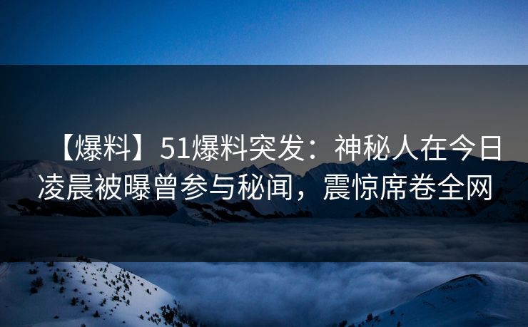 【爆料】51爆料突发：神秘人在今日凌晨被曝曾参与秘闻，震惊席卷全网