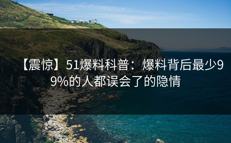 【震惊】51爆料科普：爆料背后最少99%的人都误会了的隐情