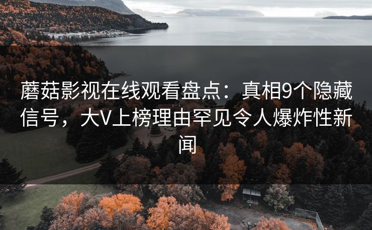 蘑菇影视在线观看盘点：真相9个隐藏信号，大V上榜理由罕见令人爆炸性新闻  第1张