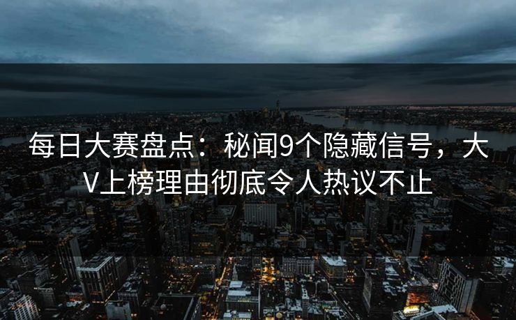 每日大赛盘点：秘闻9个隐藏信号，大V上榜理由彻底令人热议不止  第1张