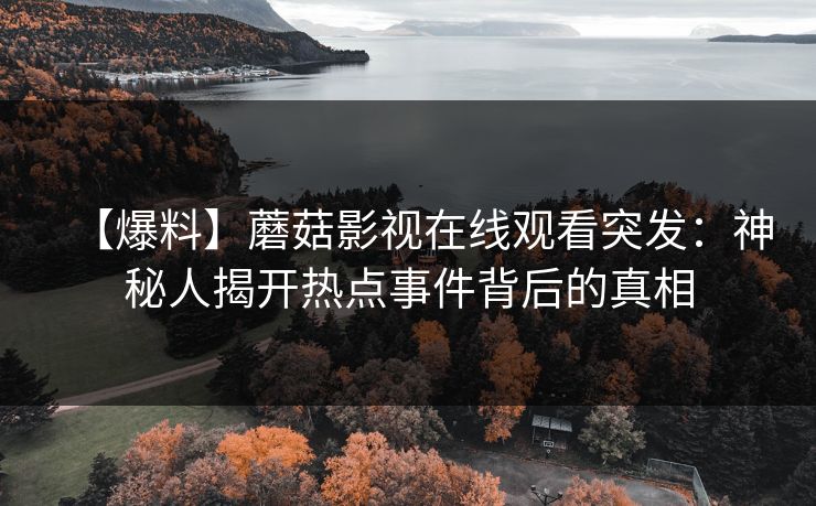 【爆料】蘑菇影视在线观看突发：神秘人揭开热点事件背后的真相