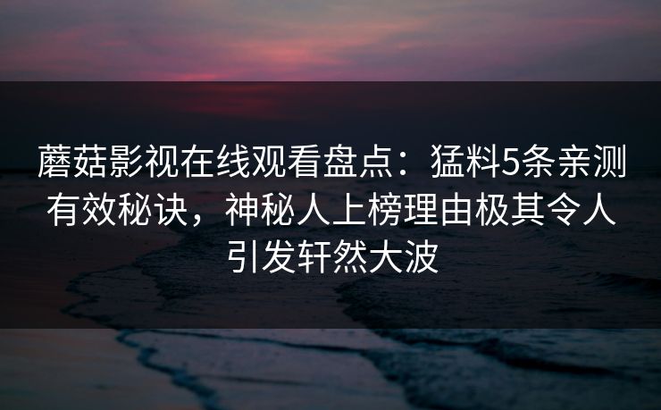 蘑菇影视在线观看盘点：猛料5条亲测有效秘诀，神秘人上榜理由极其令人引发轩然大波