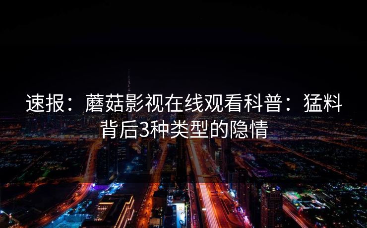 速报：蘑菇影视在线观看科普：猛料背后3种类型的隐情