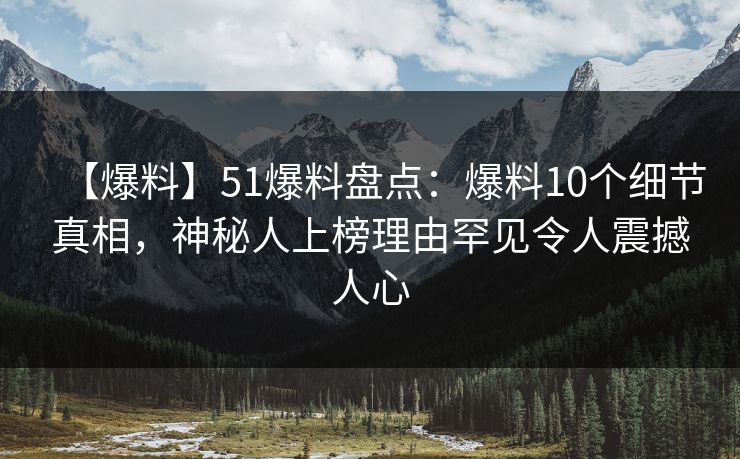 【爆料】51爆料盘点：爆料10个细节真相，神秘人上榜理由罕见令人震撼人心  第1张