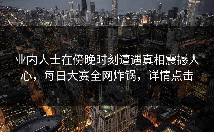 业内人士在傍晚时刻遭遇真相震撼人心，每日大赛全网炸锅，详情点击