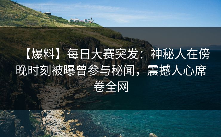 【爆料】每日大赛突发：神秘人在傍晚时刻被曝曾参与秘闻，震撼人心席卷全网