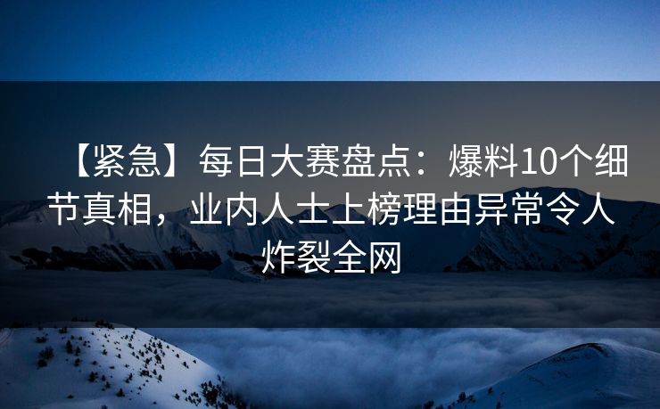【紧急】每日大赛盘点：爆料10个细节真相，业内人士上榜理由异常令人炸裂全网