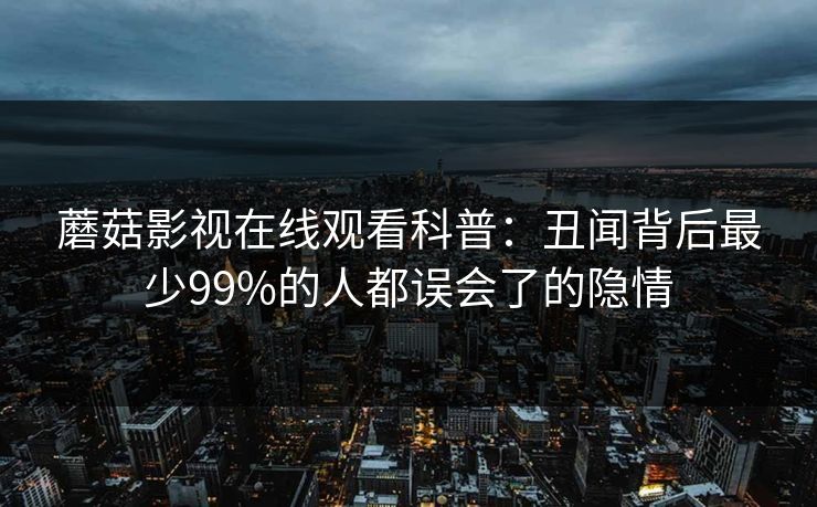 蘑菇影视在线观看科普：丑闻背后最少99%的人都误会了的隐情