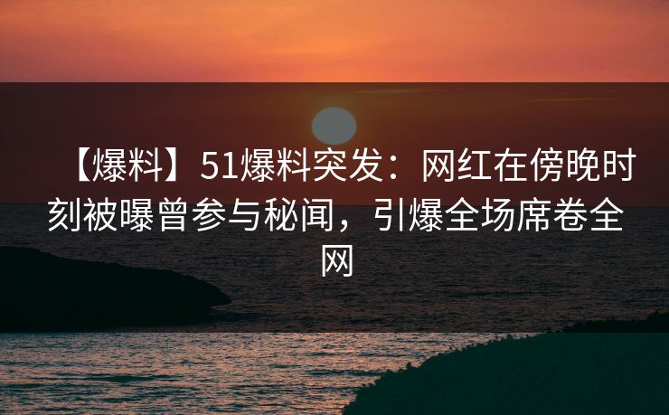 【爆料】51爆料突发：网红在傍晚时刻被曝曾参与秘闻，引爆全场席卷全网  第1张