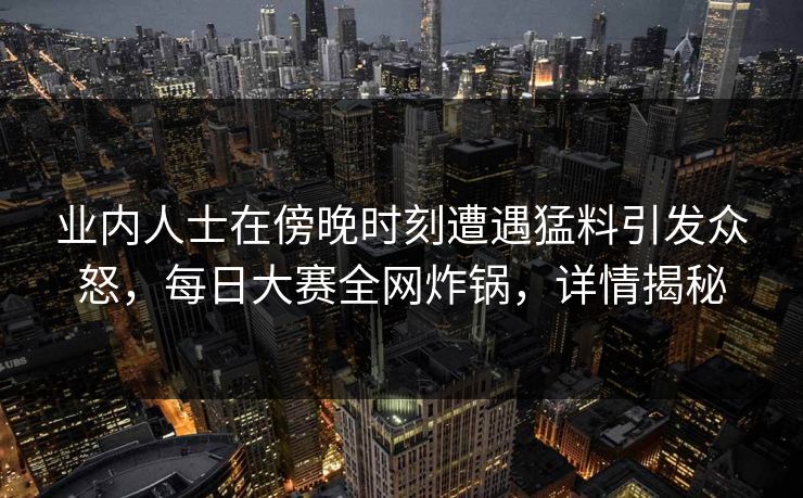 业内人士在傍晚时刻遭遇猛料引发众怒，每日大赛全网炸锅，详情揭秘