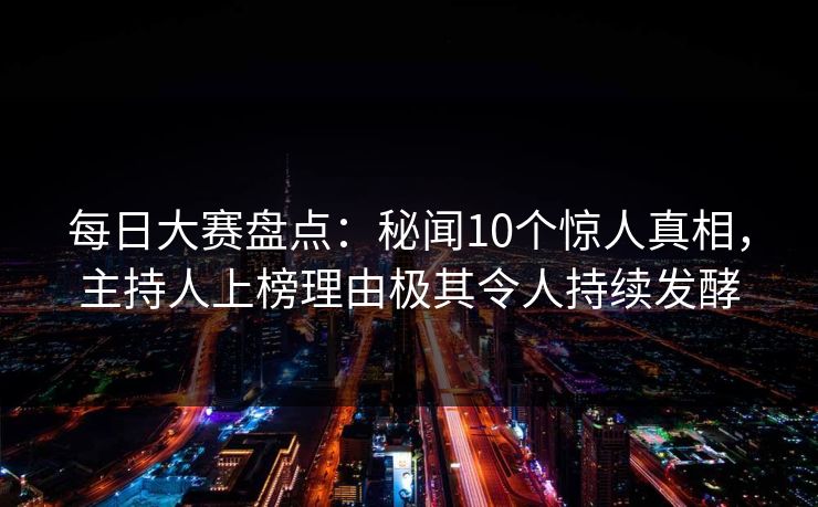 每日大赛盘点：秘闻10个惊人真相，主持人上榜理由极其令人持续发酵