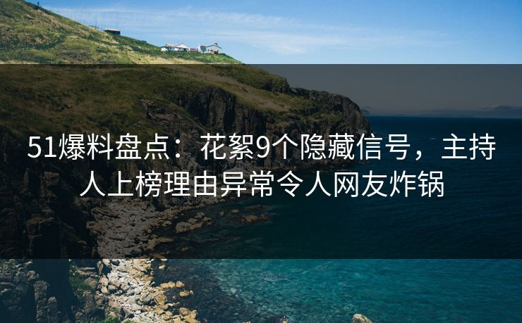 51爆料盘点：花絮9个隐藏信号，主持人上榜理由异常令人网友炸锅