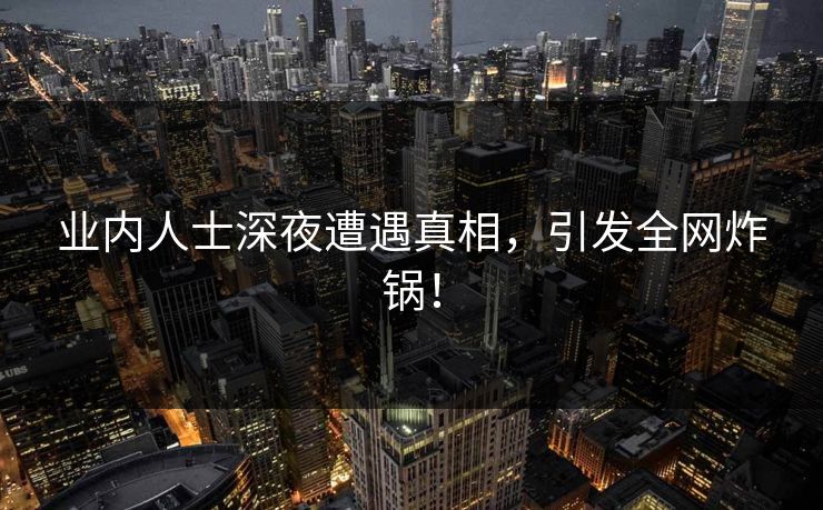 业内人士深夜遭遇真相，引发全网炸锅！